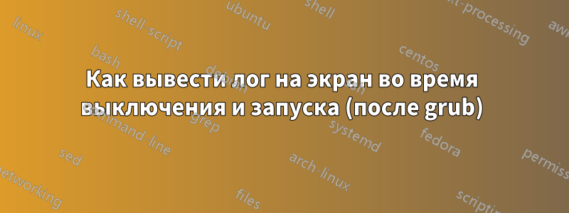 Как вывести лог на экран во время выключения и запуска (после grub)