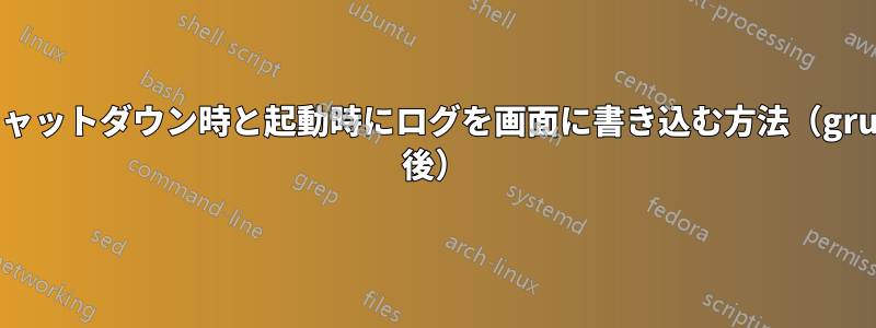 シャットダウン時と起動時にログを画面に書き込む方法（grub 後）
