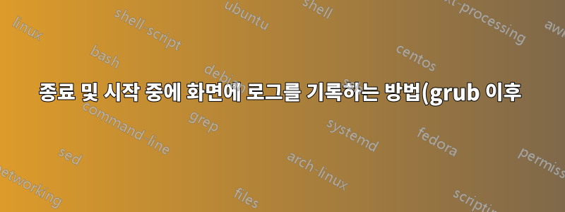 종료 및 시작 중에 화면에 로그를 기록하는 방법(grub 이후)