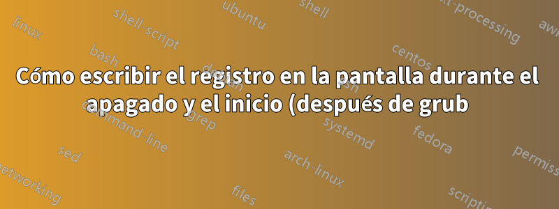 Cómo escribir el registro en la pantalla durante el apagado y el inicio (después de grub)