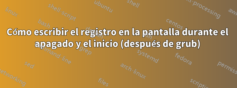 Cómo escribir el registro en la pantalla durante el apagado y el inicio (después de grub)