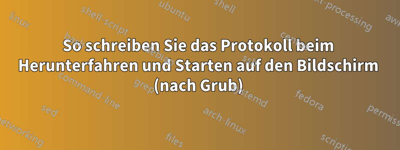 So schreiben Sie das Protokoll beim Herunterfahren und Starten auf den Bildschirm (nach Grub)