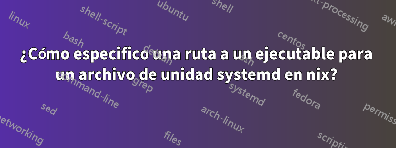 ¿Cómo especifico una ruta a un ejecutable para un archivo de unidad systemd en nix?