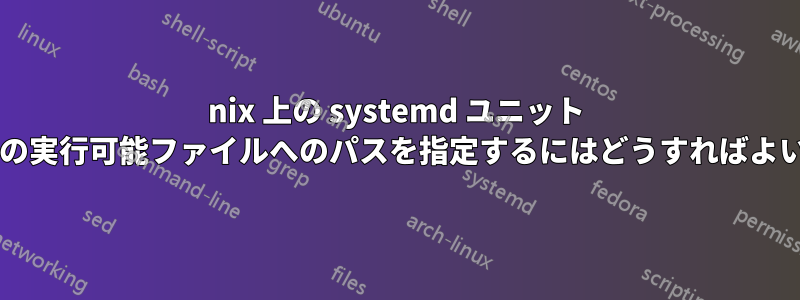 nix 上の systemd ユニット ファイルの実行可能ファイルへのパスを指定するにはどうすればよいですか?