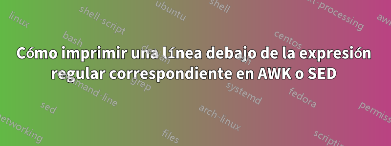 Cómo imprimir una línea debajo de la expresión regular correspondiente en AWK o SED