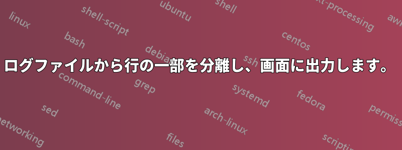 ログファイルから行の一部を分離し、画面に出力します。