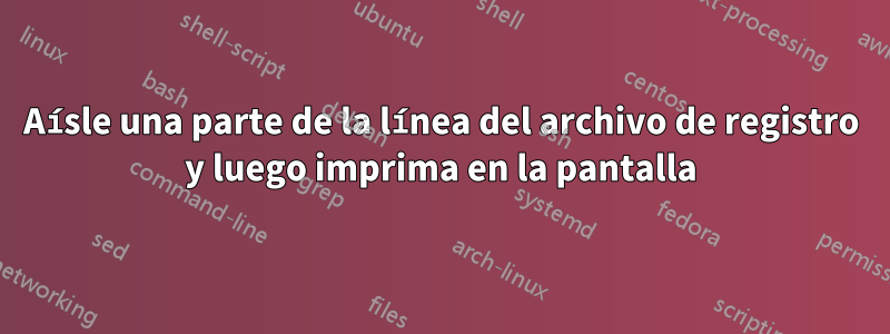 Aísle una parte de la línea del archivo de registro y luego imprima en la pantalla