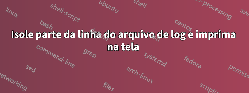 Isole parte da linha do arquivo de log e imprima na tela
