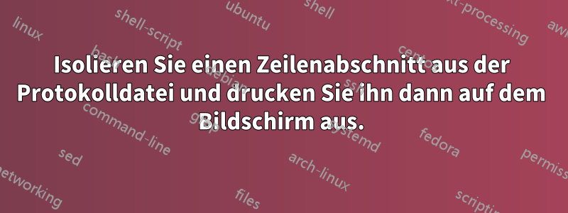 Isolieren Sie einen Zeilenabschnitt aus der Protokolldatei und drucken Sie ihn dann auf dem Bildschirm aus.