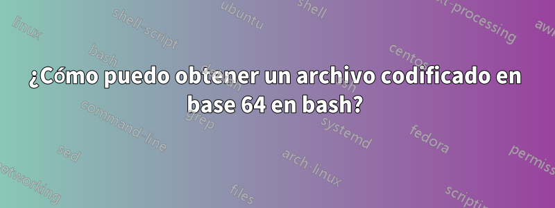 ¿Cómo puedo obtener un archivo codificado en base 64 en bash?
