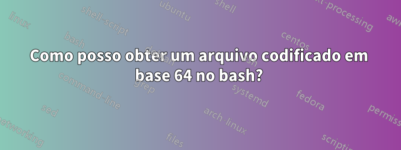 Como posso obter um arquivo codificado em base 64 no bash?