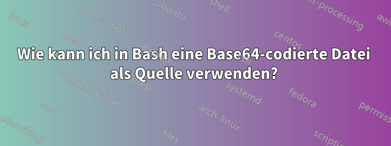 Wie kann ich in Bash eine Base64-codierte Datei als Quelle verwenden?