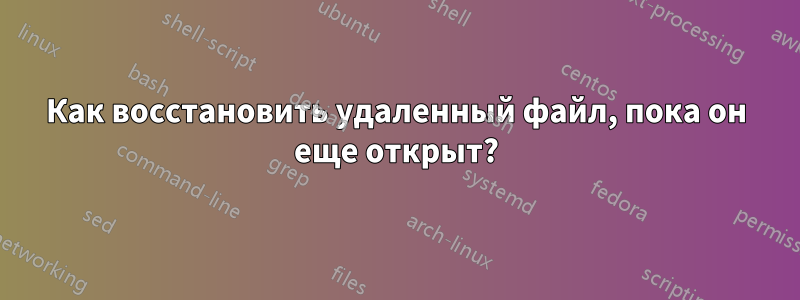 Как восстановить удаленный файл, пока он еще открыт?
