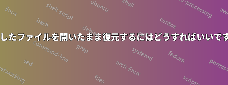 削除したファイルを開いたまま復元するにはどうすればいいですか?