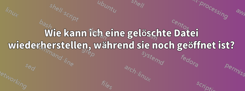 Wie kann ich eine gelöschte Datei wiederherstellen, während sie noch geöffnet ist?