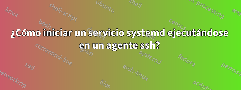 ¿Cómo iniciar un servicio systemd ejecutándose en un agente ssh?
