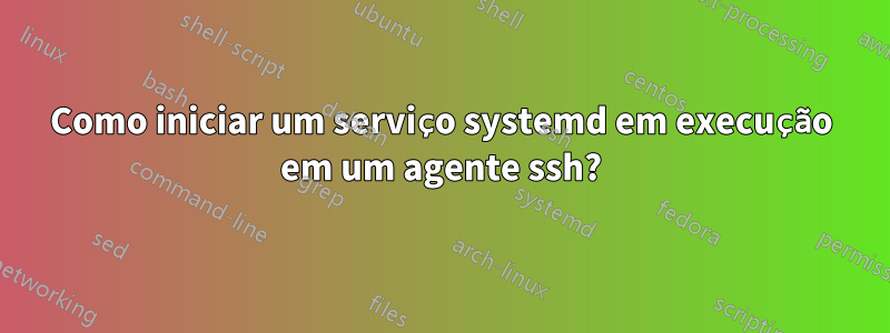 Como iniciar um serviço systemd em execução em um agente ssh?