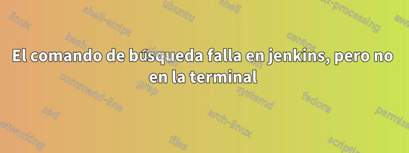 El comando de búsqueda falla en jenkins, pero no en la terminal