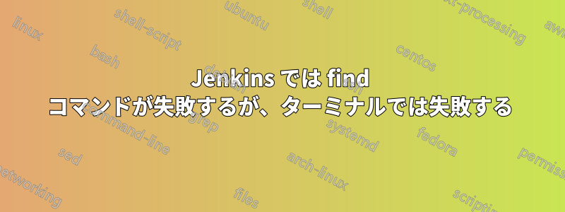 Jenkins では find コマンドが失敗するが、ターミナルでは失敗する