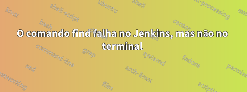 O comando find falha no Jenkins, mas não no terminal