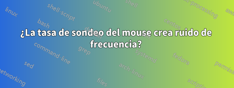 ¿La tasa de sondeo del mouse crea ruido de frecuencia?
