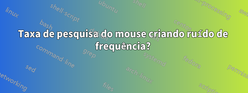 Taxa de pesquisa do mouse criando ruído de frequência?