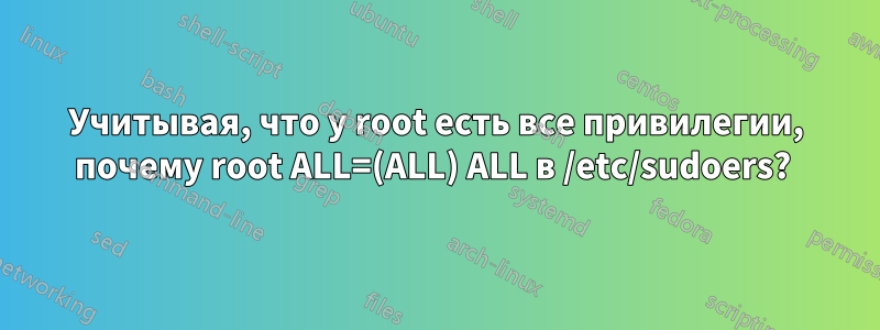 Учитывая, что у root есть все привилегии, почему root ALL=(ALL) ALL в /etc/sudoers? 
