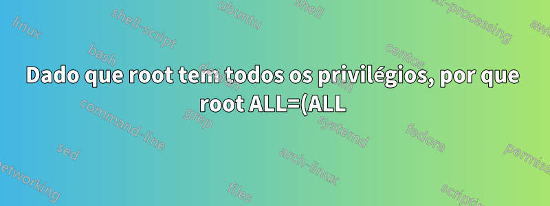 Dado que root tem todos os privilégios, por que root ALL=(ALL) ALL está em /etc/sudoers?