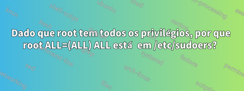 Dado que root tem todos os privilégios, por que root ALL=(ALL) ALL está em /etc/sudoers? 