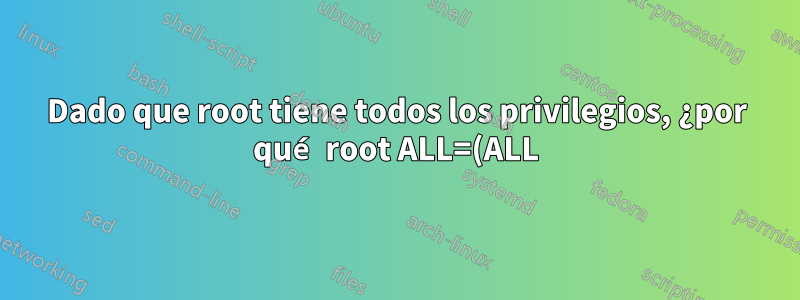 Dado que root tiene todos los privilegios, ¿por qué root ALL=(ALL) ALL está en /etc/sudoers?