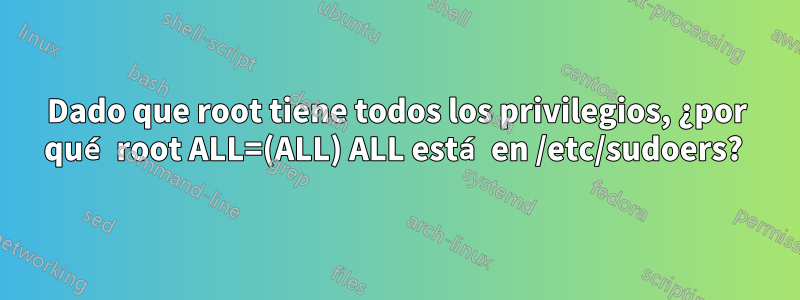 Dado que root tiene todos los privilegios, ¿por qué root ALL=(ALL) ALL está en /etc/sudoers? 