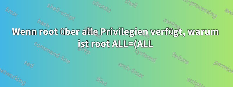 Wenn root über alle Privilegien verfügt, warum ist root ALL=(ALL) ALL in /etc/sudoers?