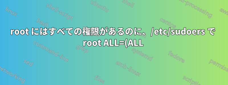 root にはすべての権限があるのに、/etc/sudoers で root ALL=(ALL) ALL となっているのはなぜですか?