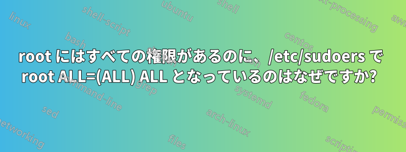 root にはすべての権限があるのに、/etc/sudoers で root ALL=(ALL) ALL となっているのはなぜですか? 