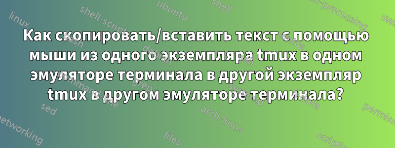 Как скопировать/вставить текст с помощью мыши из одного экземпляра tmux в одном эмуляторе терминала в другой экземпляр tmux в другом эмуляторе терминала?