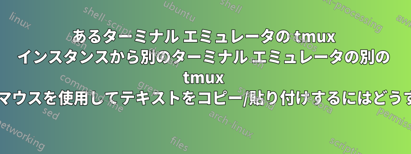 あるターミナル エミュレータの tmux インスタンスから別のターミナル エミュレータの別の tmux インスタンスに、マウスを使用してテキストをコピー/貼り付けするにはどうすればよいですか?