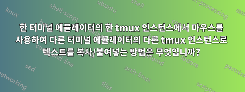 한 터미널 에뮬레이터의 한 tmux 인스턴스에서 마우스를 사용하여 다른 터미널 에뮬레이터의 다른 tmux 인스턴스로 텍스트를 복사/붙여넣는 방법은 무엇입니까?