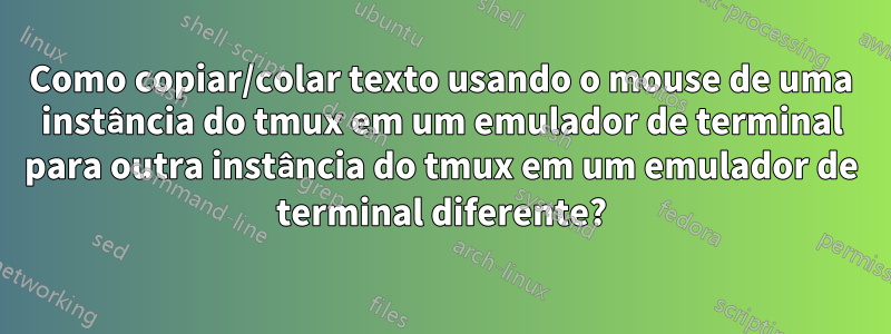 Como copiar/colar texto usando o mouse de uma instância do tmux em um emulador de terminal para outra instância do tmux em um emulador de terminal diferente?