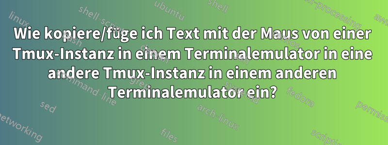 Wie kopiere/füge ich Text mit der Maus von einer Tmux-Instanz in einem Terminalemulator in eine andere Tmux-Instanz in einem anderen Terminalemulator ein?