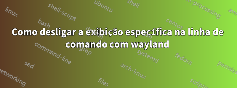 Como desligar a exibição específica na linha de comando com wayland