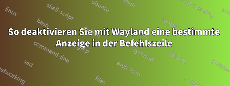 So deaktivieren Sie mit Wayland eine bestimmte Anzeige in der Befehlszeile
