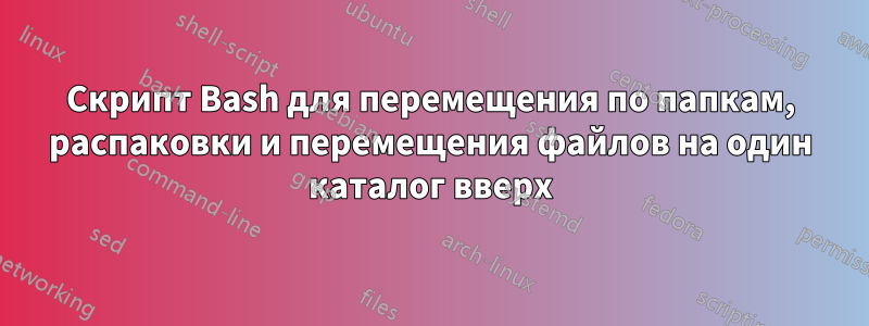 Скрипт Bash для перемещения по папкам, распаковки и перемещения файлов на один каталог вверх