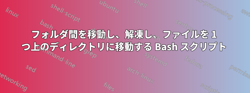 フォルダ間を移動し、解凍し、ファイルを 1 つ上のディレクトリに移動する Bash スクリプト