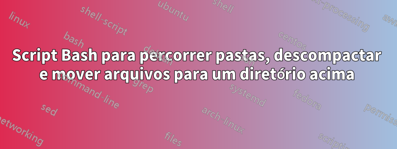 Script Bash para percorrer pastas, descompactar e mover arquivos para um diretório acima