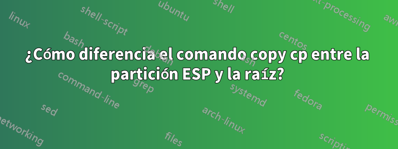 ¿Cómo diferencia el comando copy cp entre la partición ESP y la raíz?