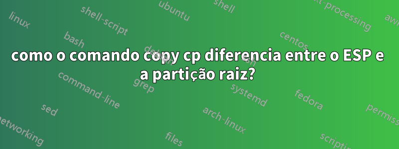 como o comando copy cp diferencia entre o ESP e a partição raiz?