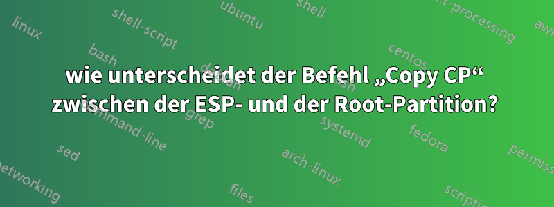 wie unterscheidet der Befehl „Copy CP“ zwischen der ESP- und der Root-Partition?