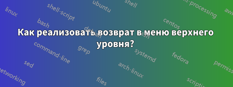 Как реализовать возврат в меню верхнего уровня?