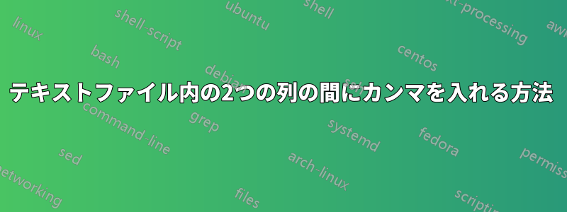 テキストファイル内の2つの列の間にカンマを入れる方法
