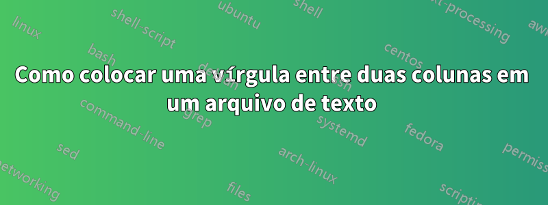 Como colocar uma vírgula entre duas colunas em um arquivo de texto